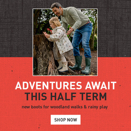 ADVENTURE AWAITS THIS HALF TERM. new boots for woodland walks & rainy play. SHOP NOW