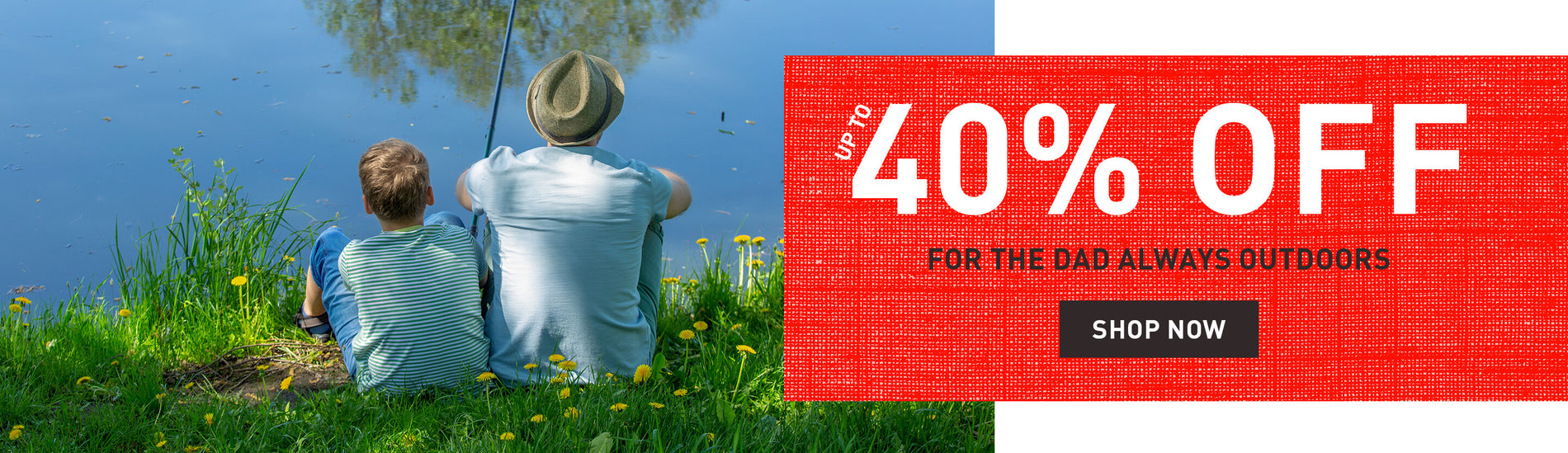 UP TO 40% OFF. FOR THE DAD ALWAYS OUTDOORS. SHOP NOW