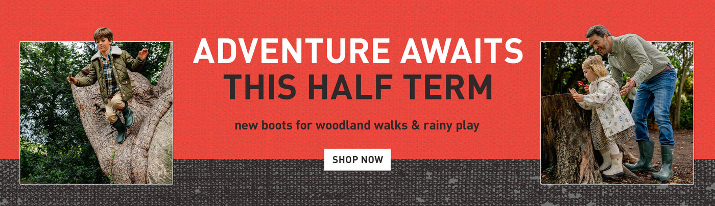 ADVENTURE AWAITS THIS HALF TERM. new boots for woodland walks & rainy play. SHOP NOW